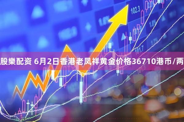 股樂配资 6月2日香港老凤祥黄金价格36710港币/两