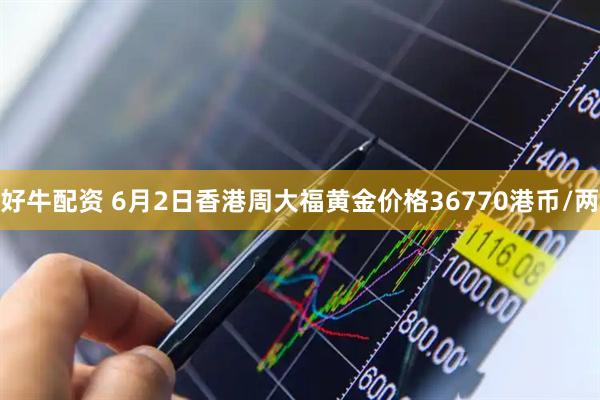 好牛配资 6月2日香港周大福黄金价格36770港币/两