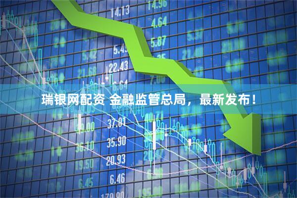 瑞银网配资 金融监管总局，最新发布！