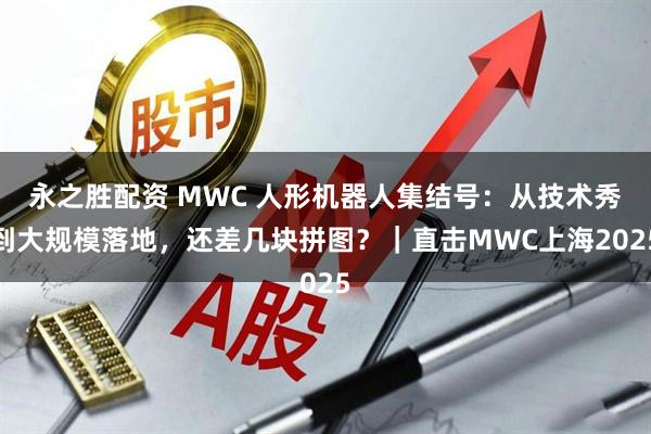 永之胜配资 MWC 人形机器人集结号：从技术秀到大规模落地，还差几块拼图？｜直击MWC上海2025