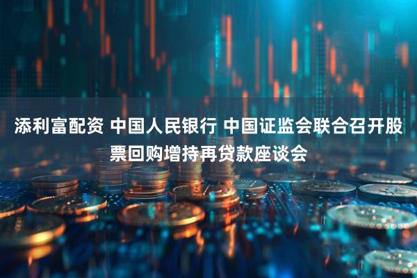 添利富配资 中国人民银行 中国证监会联合召开股票回购增持再贷款座谈会