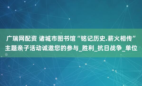广瑞网配资 诸城市图书馆“铭记历史.薪火相传”主题亲子活动诚邀您的参与_胜利_抗日战争_单位