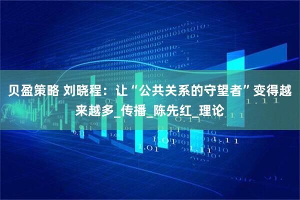 贝盈策略 刘晓程：让“公共关系的守望者”变得越来越多_传播_陈先红_理论