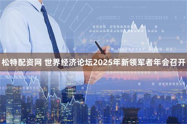 松特配资网 世界经济论坛2025年新领军者年会召开
