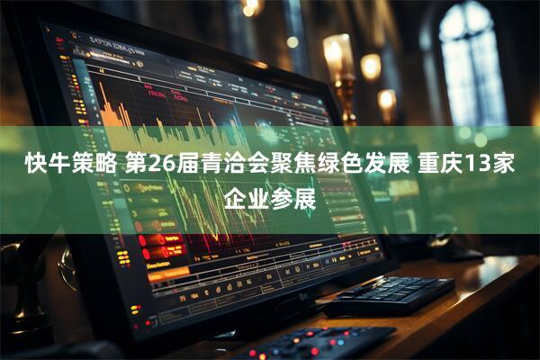 快牛策略 第26届青洽会聚焦绿色发展 重庆13家企业参展