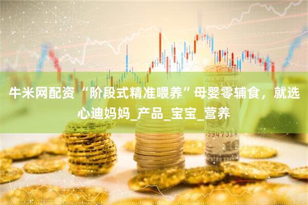 牛米网配资 “阶段式精准喂养”母婴零辅食，就选心迪妈妈_产品_宝宝_营养