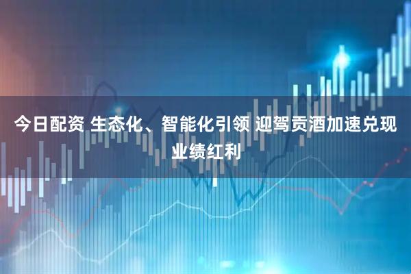 今日配资 生态化、智能化引领 迎驾贡酒加速兑现业绩红利