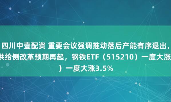 四川中壹配资 重要会议强调推动落后产能有序退出，钢铁供给侧改革预期再起，钢铁ETF（515210）一度大涨3.5%