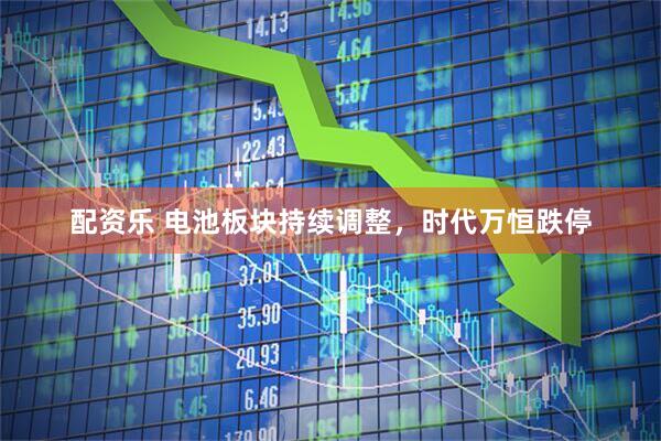配资乐 电池板块持续调整，时代万恒跌停
