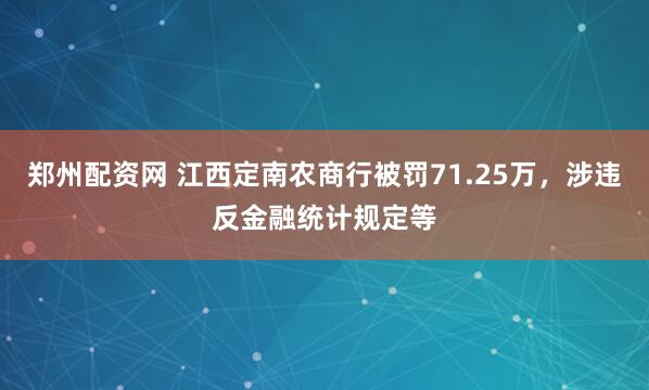 郑州配资网 江西定南农商行被罚71.25万，涉违反金融统计规定等