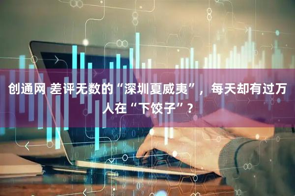 创通网 差评无数的“深圳夏威夷”，每天却有过万人在“下饺子”？