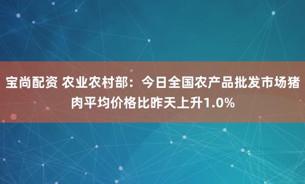 宝尚配资 农业农村部：今日全国农产品批发市场猪肉平均价格比昨天上升1.0%