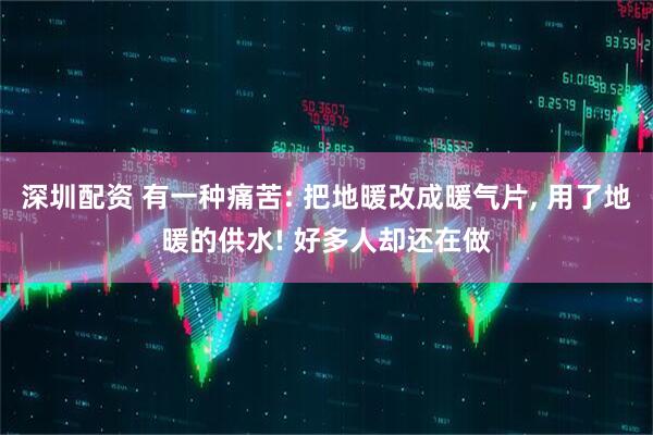 深圳配资 有一种痛苦: 把地暖改成暖气片, 用了地暖的供水! 好多人却还在做
