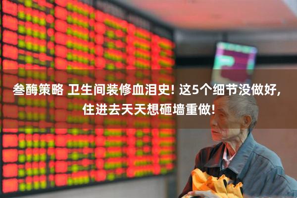 叁酶策略 卫生间装修血泪史! 这5个细节没做好, 住进去天天想砸墙重做!