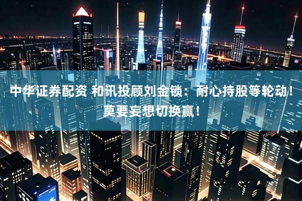 中华证券配资 和讯投顾刘金锁：耐心持股等轮动！莫要妄想切换赢！