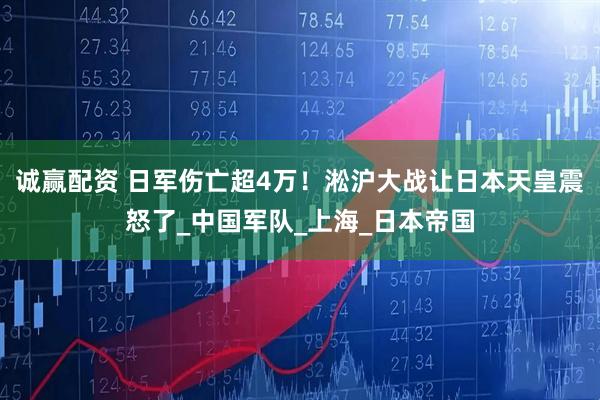 诚赢配资 日军伤亡超4万！淞沪大战让日本天皇震怒了_中国军队_上海_日本帝国