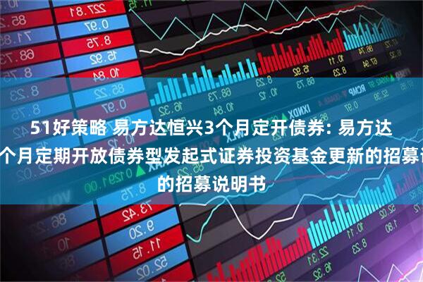 51好策略 易方达恒兴3个月定开债券: 易方达恒兴3个月定期开放债券型发起式证券投资基金更新的招募说明书