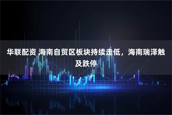 华联配资 海南自贸区板块持续走低，海南瑞泽触及跌停