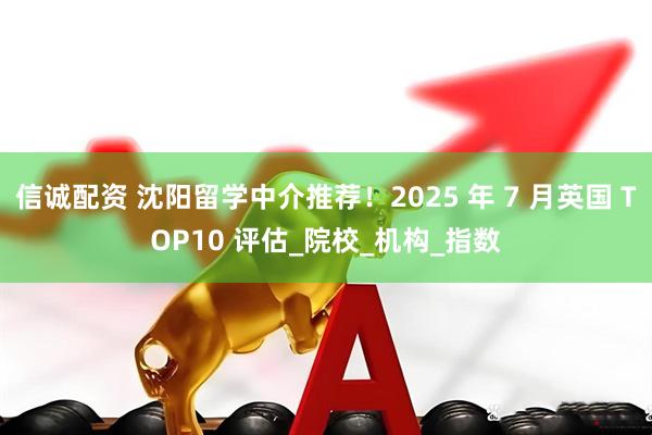 信诚配资 沈阳留学中介推荐！2025 年 7 月英国 TOP10 评估_院校_机构_指数