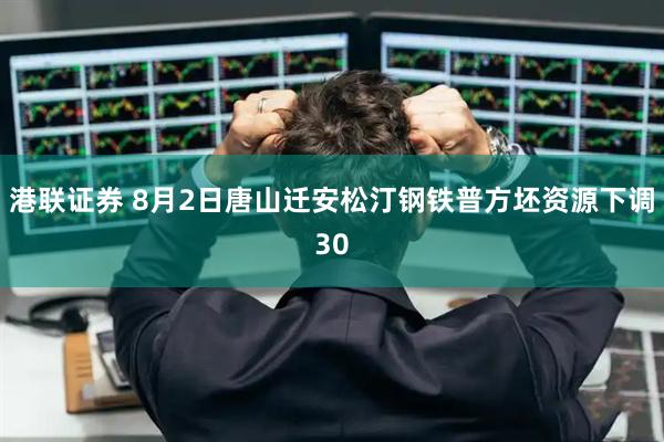 港联证券 8月2日唐山迁安松汀钢铁普方坯资源下调30