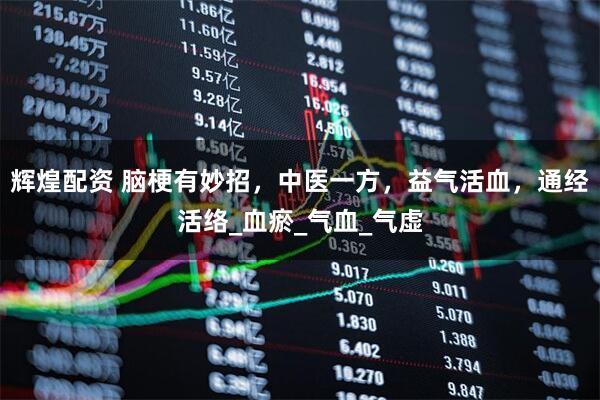 辉煌配资 脑梗有妙招，中医一方，益气活血，通经活络_血瘀_气血_气虚