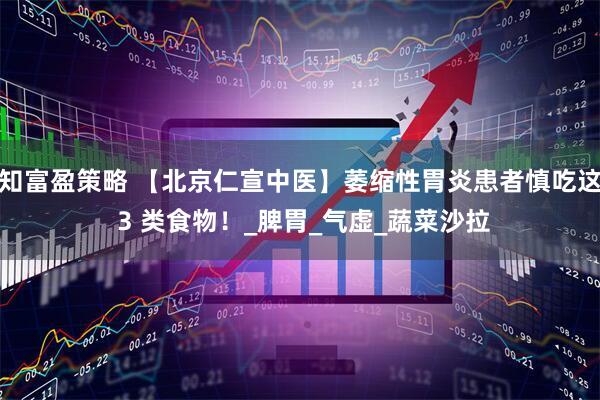 知富盈策略 【北京仁宣中医】萎缩性胃炎患者慎吃这 3 类食物！_脾胃_气虚_蔬菜沙拉