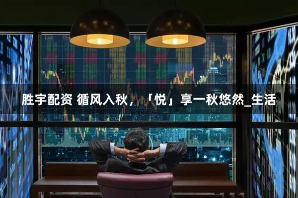 胜宇配资 循风入秋，「悦」享一秋悠然_生活