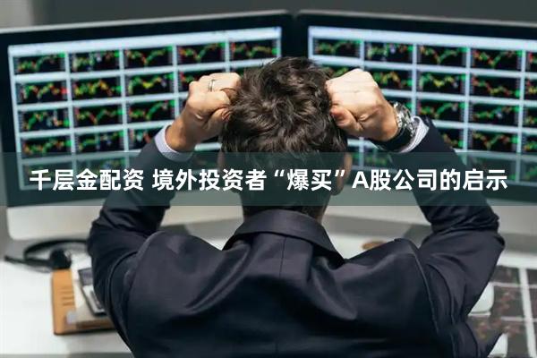 千层金配资 境外投资者“爆买”A股公司的启示