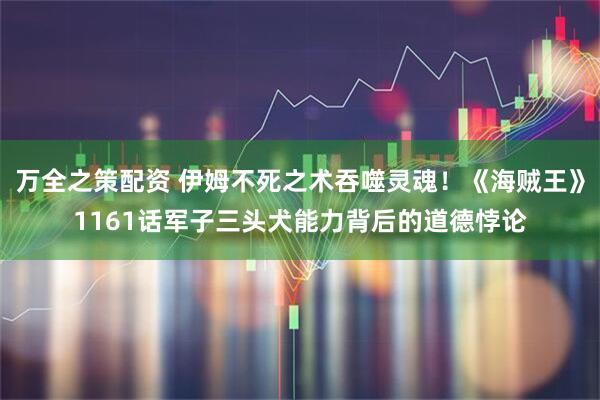万全之策配资 伊姆不死之术吞噬灵魂！《海贼王》1161话军子三头犬能力背后的道德悖论