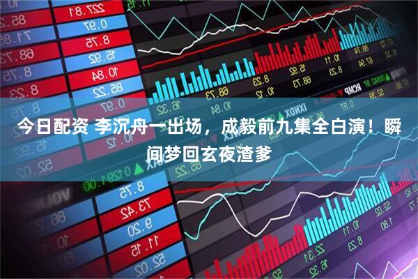 今日配资 李沉舟一出场，成毅前九集全白演！瞬间梦回玄夜渣爹