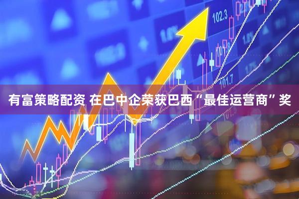 有富策略配资 在巴中企荣获巴西“最佳运营商”奖
