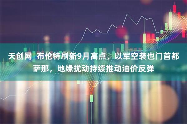 天创网  布伦特刷新9月高点，以军空袭也门首都萨那，地缘扰动持续推动油价反弹