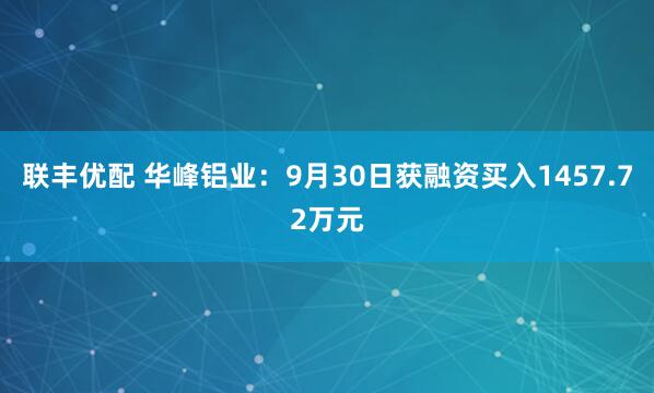 联丰优配 华峰铝业：9月30日获融资买入1457.72万元
