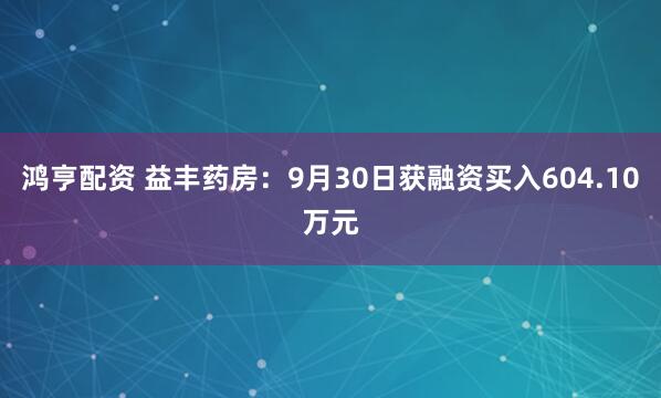 鸿亨配资 益丰药房：9月30日获融资买入604.10万元