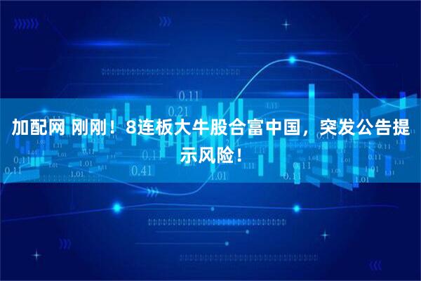 加配网 刚刚！8连板大牛股合富中国，突发公告提示风险！