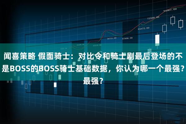 闻喜策略 假面骑士：对比令和骑士剧最后登场的不是BOSS的BOSS骑士基础数据，你认为哪一个最强？
