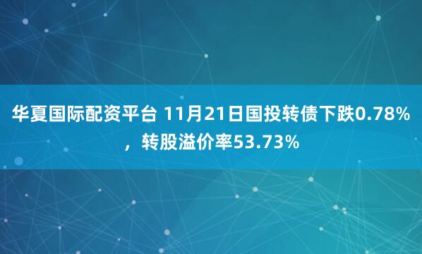 华夏国际配资平台 11月21日国投转债下跌0.78%，转股溢价率53.73%