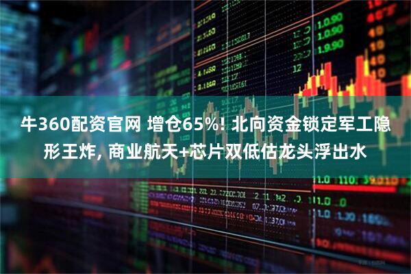 牛360配资官网 增仓65%! 北向资金锁定军工隐形王炸, 商业航天+芯片双低估龙头浮出水