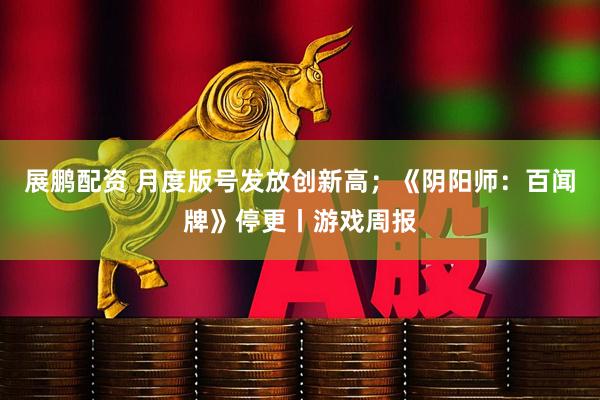展鹏配资 月度版号发放创新高;《阴阳师:百闻牌》停更丨游戏周报