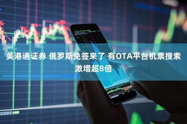 美港通证券 俄罗斯免签来了 有OTA平台机票搜索激增超8倍