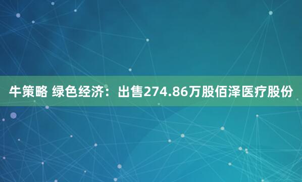 牛策略 绿色经济：出售274.86万股佰泽医疗股份