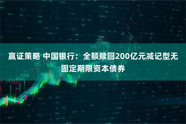 赢证策略 中国银行：全额赎回200亿元减记型无固定期限资本债券