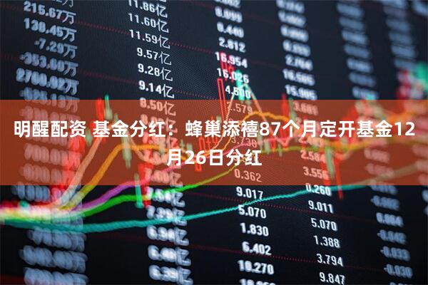明醒配资 基金分红：蜂巢添禧87个月定开基金12月26日分红