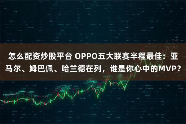 怎么配资炒股平台 OPPO五大联赛半程最佳：亚马尔、姆巴佩、哈兰德在列，谁是你心中的MVP？