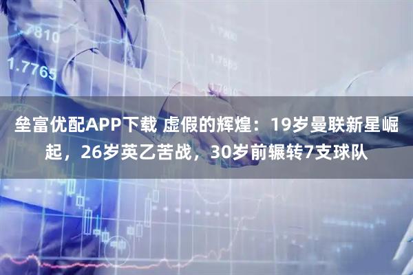 垒富优配APP下载 虚假的辉煌：19岁曼联新星崛起，26岁英乙苦战，30岁前辗转7支球队
