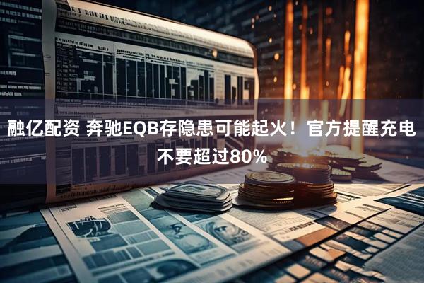 融亿配资 奔驰EQB存隐患可能起火！官方提醒充电不要超过80%