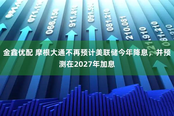 金鑫优配 摩根大通不再预计美联储今年降息，并预测在2027年加息