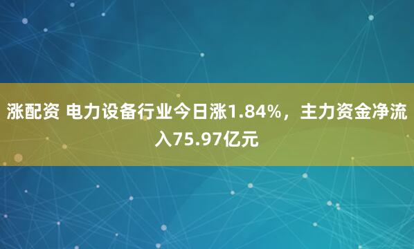 涨配资 电力设备行业今日涨1.84%，主力资金净流入75.97亿元