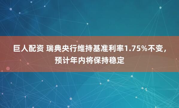 巨人配资 瑞典央行维持基准利率1.75%不变，预计年内将保持稳定