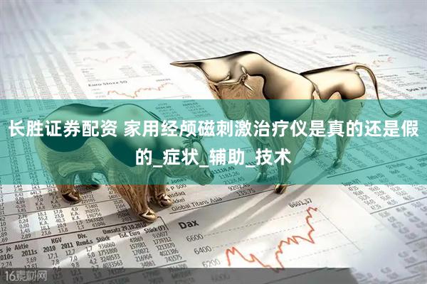 长胜证券配资 家用经颅磁刺激治疗仪是真的还是假的_症状_辅助_技术